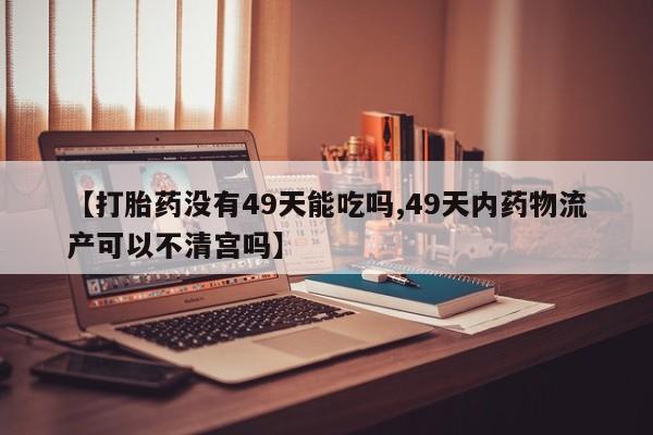 哪里可以私下卖到打胎药【打胎药没有49天能吃吗,49天内药物流产可以不清宫吗】