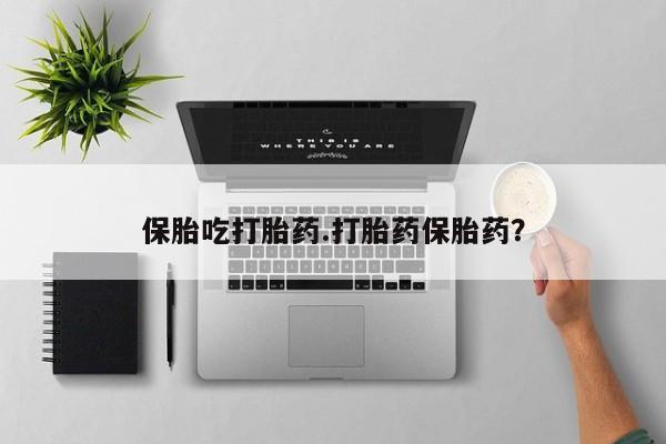 哪里可以私下卖到打胎药保胎吃打胎药.打胎药保胎药？