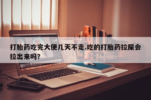 哪里可以私下卖到打胎药打胎药吃完大便几天不走.吃的打胎药拉屎会拉出来吗？