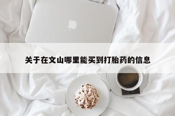 哪里可以私下卖到打胎药关于在文山哪里能买到打胎药的信息