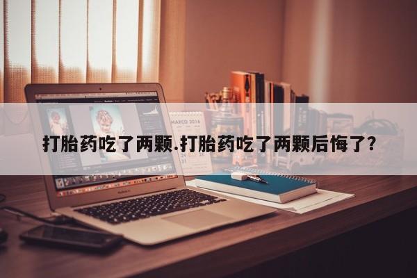 哪里可以私下卖到打胎药打胎药吃了两颗.打胎药吃了两颗后悔了？