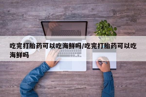 哪里可以私下卖到打胎药吃完打胎药可以吃海鲜吗/吃完打胎药可以吃海鲜吗