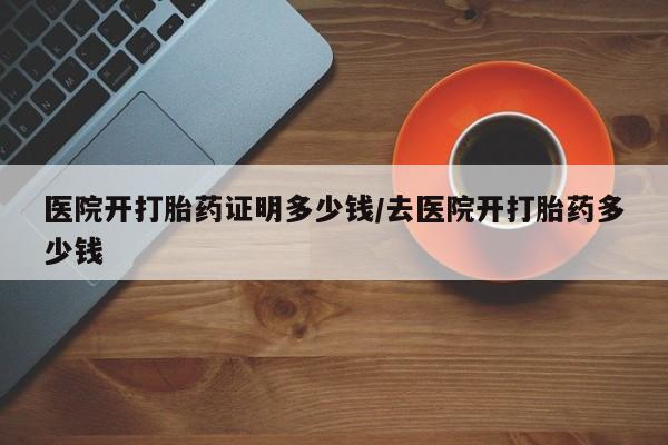 哪里可以私下卖到打胎药医院开打胎药证明多少钱/去医院开打胎药多少钱