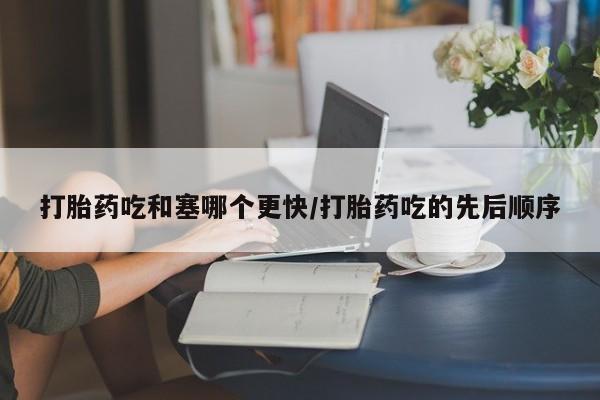 哪里可以私下卖到打胎药打胎药吃和塞哪个更快/打胎药吃的先后顺序