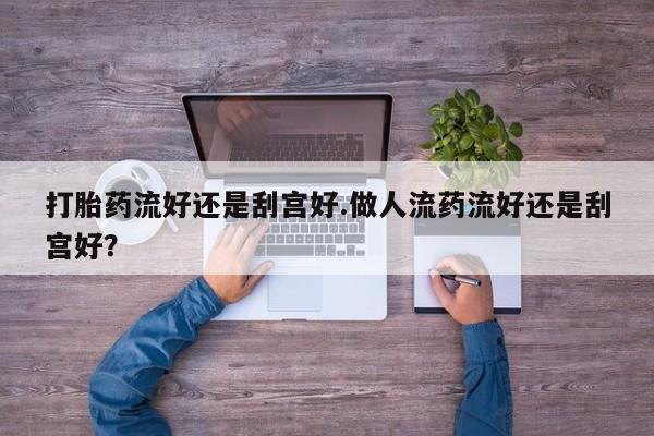 哪里可以私下卖到打胎药打胎药流好还是刮宫好.做人流药流好还是刮宫好？