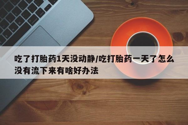 哪里可以私下卖到打胎药吃了打胎药1天没动静/吃打胎药一天了怎么没有流下来有啥好办法