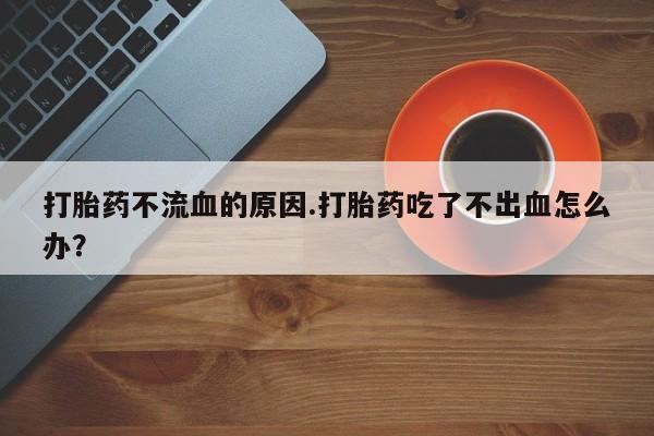哪里可以私下卖到打胎药打胎药不流血的原因.打胎药吃了不出血怎么办？