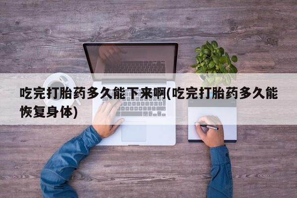 哪里可以私下卖到打胎药吃完打胎药多久能下来啊(吃完打胎药多久能恢复身体)