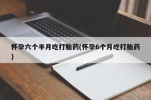 哪里可以私下卖到打胎药怀孕六个半月吃打胎药(怀孕6个月吃打胎药)