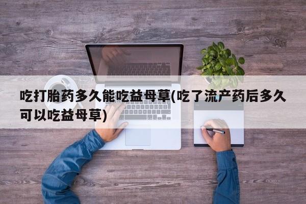 哪里可以私下卖到打胎药吃打胎药多久能吃益母草(吃了流产药后多久可以吃益母草)