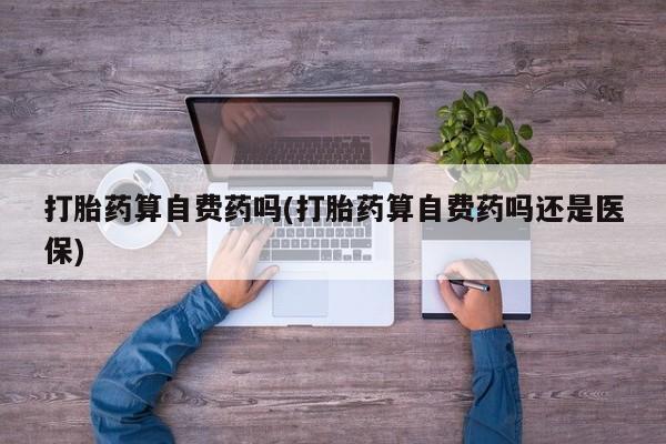 哪里可以私下卖到打胎药打胎药算自费药吗(打胎药算自费药吗还是医保)