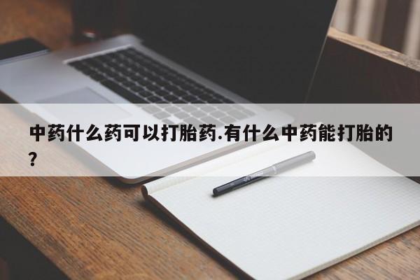 哪里可以私下卖到打胎药中药什么药可以打胎药.有什么中药能打胎的？