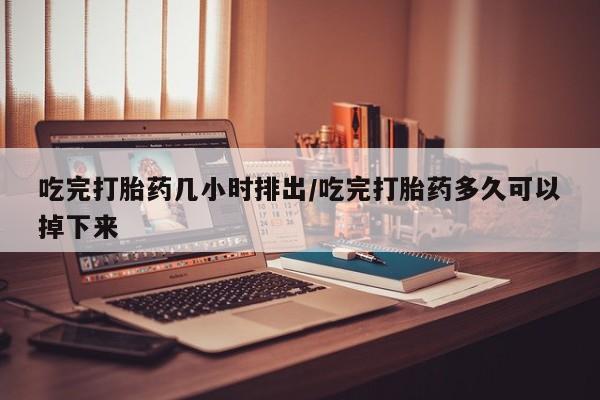 哪里可以私下卖到打胎药吃完打胎药几小时排出/吃完打胎药多久可以掉下来