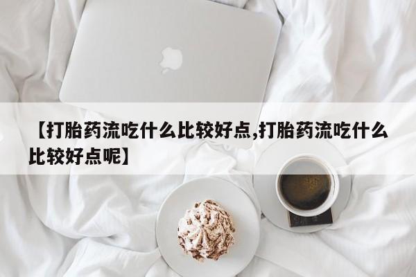 哪里可以私下卖到打胎药【打胎药流吃什么比较好点,打胎药流吃什么比较好点呢】
