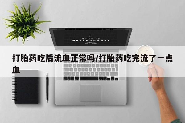 哪里可以私下卖到打胎药打胎药吃后流血正常吗/打胎药吃完流了一点血