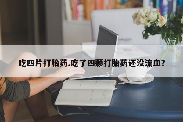 哪里可以私下卖到打胎药吃四片打胎药.吃了四颗打胎药还没流血？