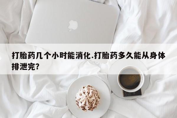 哪里可以私下卖到打胎药打胎药几个小时能消化.打胎药多久能从身体排泄完？