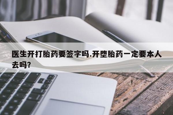 哪里可以私下卖到打胎药医生开打胎药要签字吗.开堕胎药一定要本人去吗？
