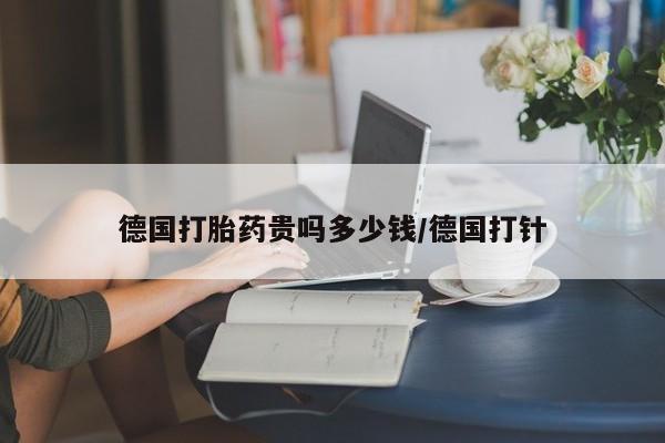 哪里可以私下卖到打胎药德国打胎药贵吗多少钱/德国打针