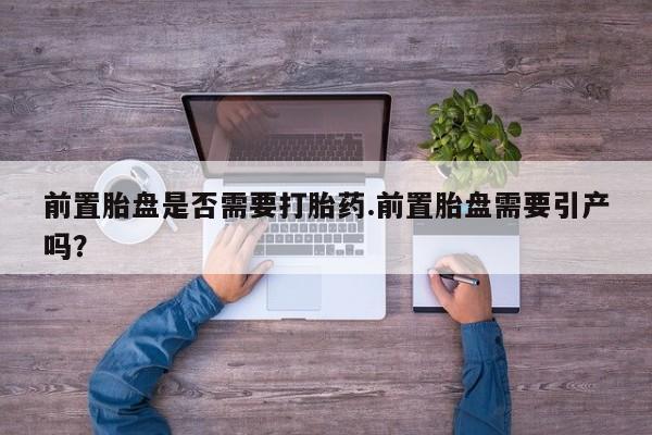 哪里可以私下卖到打胎药前置胎盘是否需要打胎药.前置胎盘需要引产吗？