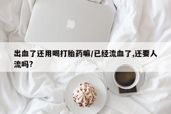 哪里可以私下卖到打胎药出血了还用喝打胎药嘛/已经流血了,还要人流吗?