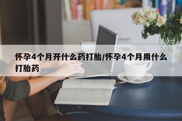 哪里可以私下卖到打胎药怀孕4个月开什么药打胎/怀孕4个月用什么打胎药