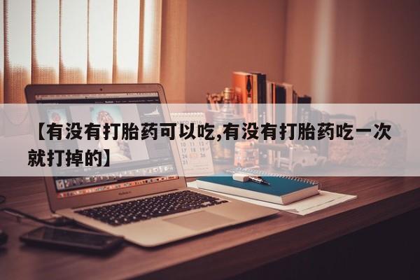 哪里可以私下卖到打胎药【有没有打胎药可以吃,有没有打胎药吃一次就打掉的】