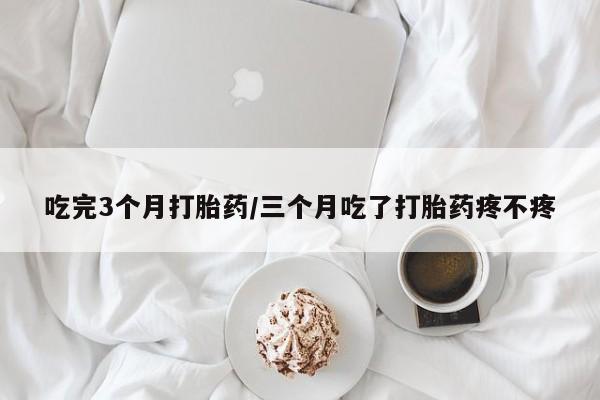 哪里可以私下卖到打胎药吃完3个月打胎药/三个月吃了打胎药疼不疼