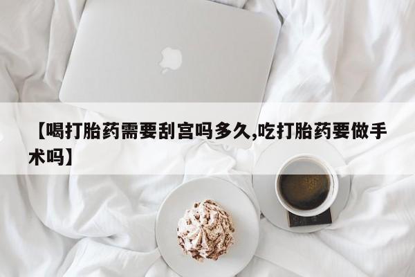 哪里可以私下卖到打胎药【喝打胎药需要刮宫吗多久,吃打胎药要做手术吗】