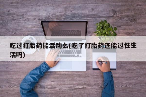哪里可以私下卖到打胎药吃过打胎药能活动么(吃了打胎药还能过性生活吗)