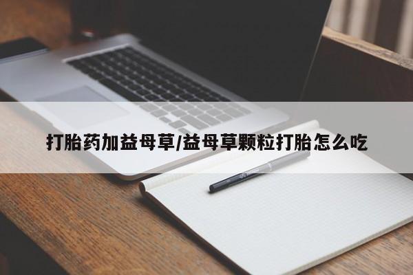 哪里可以私下卖到打胎药打胎药加益母草/益母草颗粒打胎怎么吃