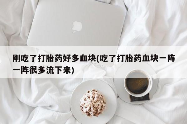 哪里可以私下卖到打胎药刚吃了打胎药好多血块(吃了打胎药血块一阵一阵很多流下来)