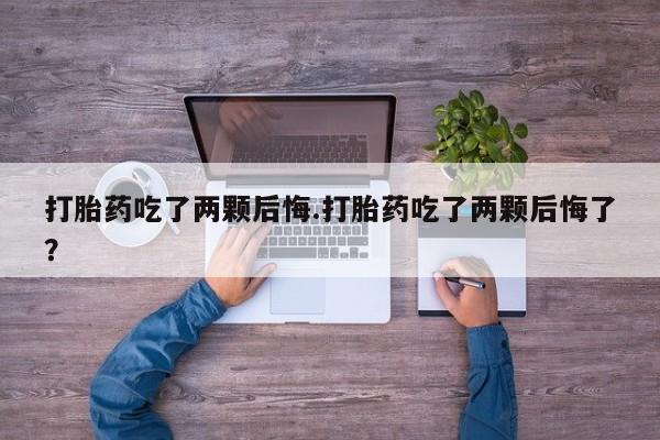 哪里可以私下卖到打胎药打胎药吃了两颗后悔.打胎药吃了两颗后悔了？