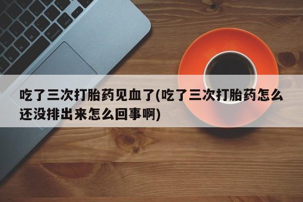 哪里可以私下卖到打胎药吃了三次打胎药见血了(吃了三次打胎药怎么还没排出来怎么回事啊)