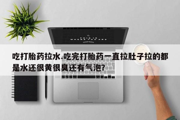 哪里可以私下卖到打胎药吃打胎药拉水.吃完打胎药一直拉肚子拉的都是水还很黄很臭还有气泡？