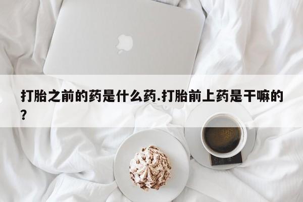 哪里可以私下卖到打胎药打胎之前的药是什么药.打胎前上药是干嘛的？