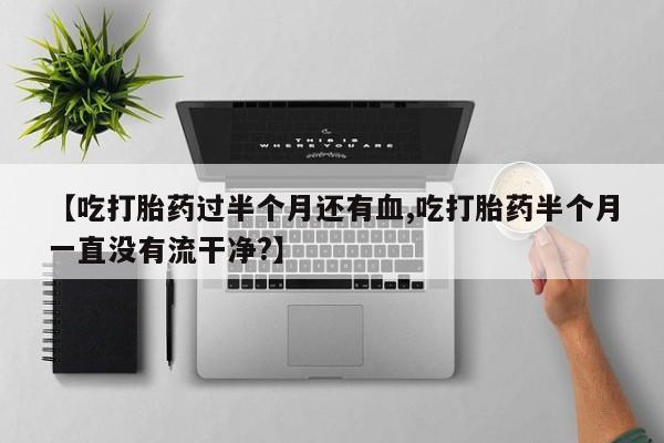 哪里可以私下卖到打胎药【吃打胎药过半个月还有血,吃打胎药半个月一直没有流干净?】