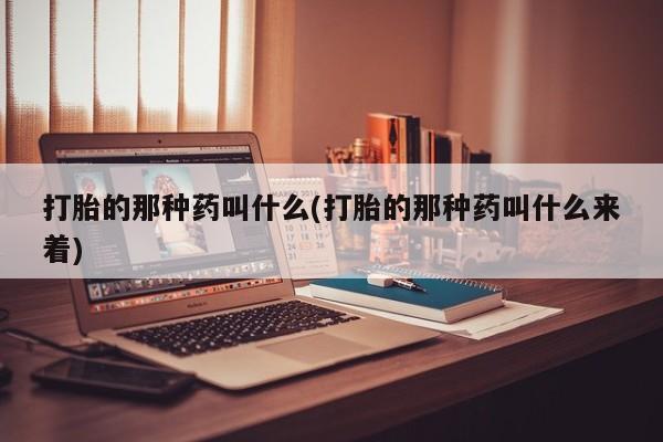 哪里可以私下卖到打胎药打胎的那种药叫什么(打胎的那种药叫什么来着)