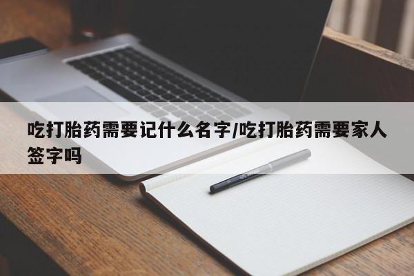 哪里可以私下卖到打胎药吃打胎药需要记什么名字/吃打胎药需要家人签字吗