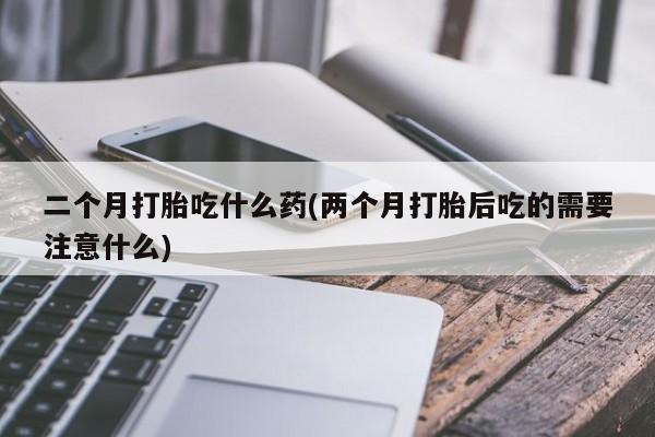 哪里可以私下卖到打胎药二个月打胎吃什么药(两个月打胎后吃的需要注意什么)
