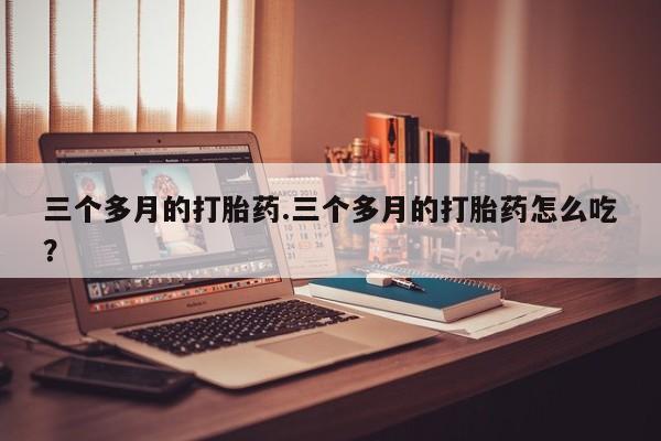 哪里可以私下卖到打胎药三个多月的打胎药.三个多月的打胎药怎么吃？