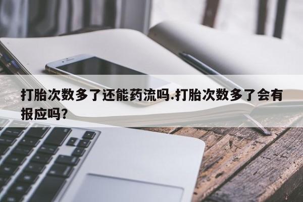 哪里可以私下卖到打胎药打胎次数多了还能药流吗.打胎次数多了会有报应吗？