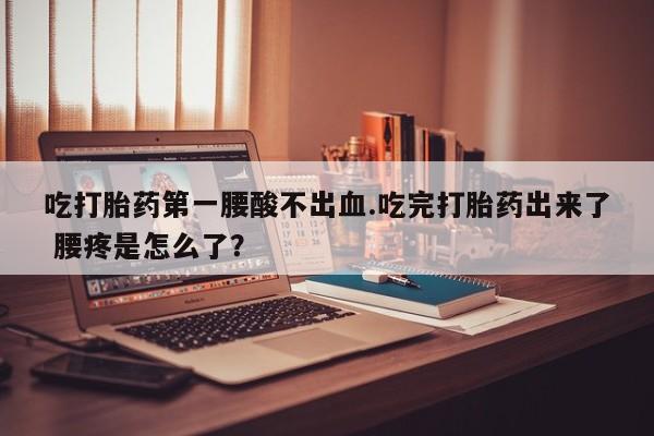 哪里可以私下卖到打胎药吃打胎药第一腰酸不出血.吃完打胎药出来了 腰疼是怎么了？