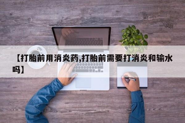 哪里可以私下卖到打胎药【打胎前用消炎药,打胎前需要打消炎和输水吗】