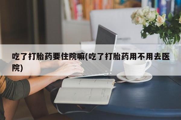 哪里可以私下卖到打胎药吃了打胎药要住院嘛(吃了打胎药用不用去医院)