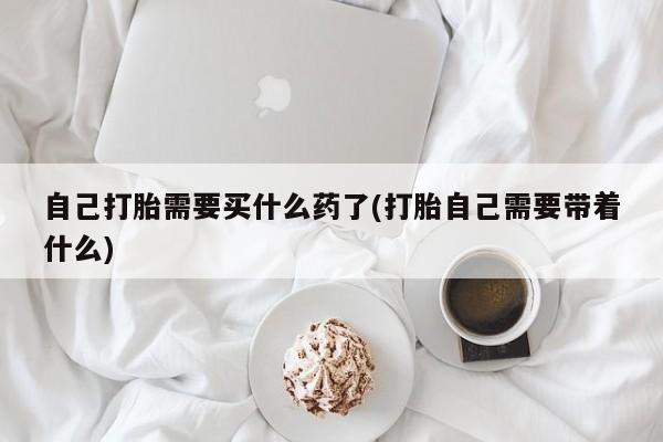 哪里可以私下卖到打胎药自己打胎需要买什么药了(打胎自己需要带着什么)