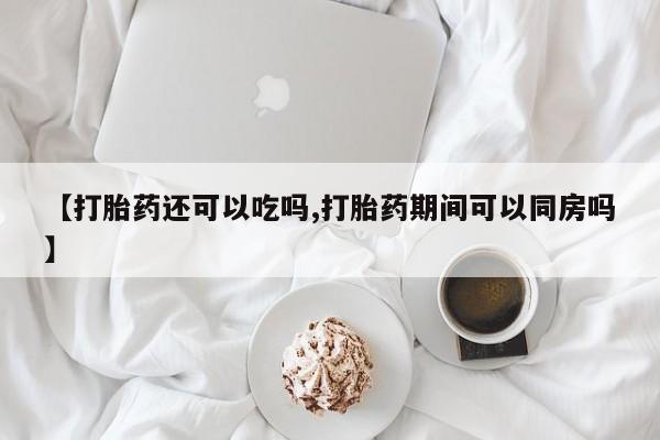 哪里可以私下卖到打胎药【打胎药还可以吃吗,打胎药期间可以同房吗】