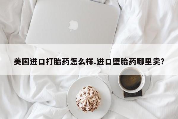 哪里可以私下卖到打胎药美国进口打胎药怎么样.进口堕胎药哪里卖？