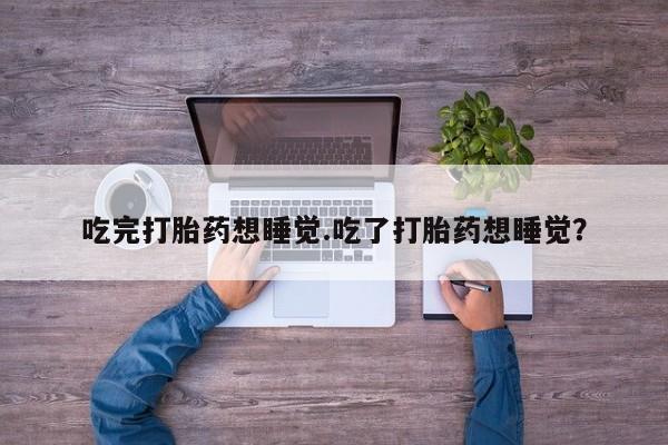 哪里可以私下卖到打胎药吃完打胎药想睡觉.吃了打胎药想睡觉？