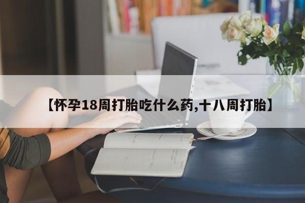 哪里可以私下卖到打胎药【怀孕18周打胎吃什么药,十八周打胎】